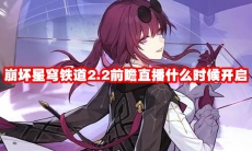 崩坏星穹铁道2.2前瞻直播什么时候开启