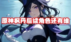 原神枫丹后续角色还有谁