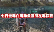 七日世界白斑狗鱼蓝图在哪获取