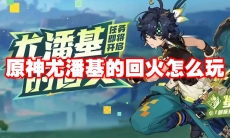 原神尤潘基的回火怎么玩