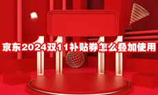 京东2024双11补贴券怎么叠加使用
